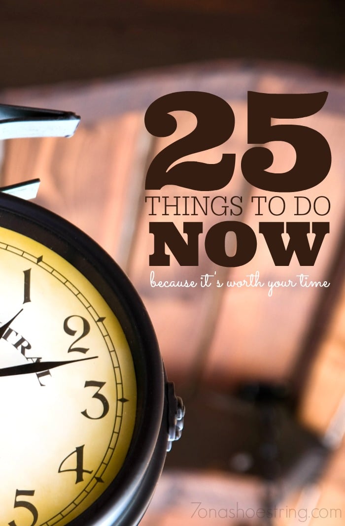 25 things to do now because its worth your time